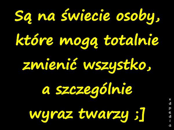 Są na świecie osoby, które mogą totalnie zmienić wszystko