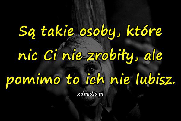 Są takie osoby, które nic Ci nie zrobiły, ale pomimo to ich