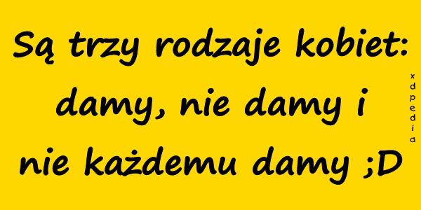 Są trzy rodzaje kobiet: damy, nie damy i nie każdemu damy ;D