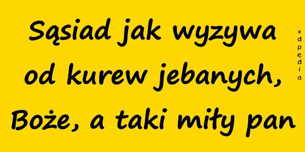 Sąsiad jak wyzywa od kurrew jebbanych, Boże, a taki miły pan