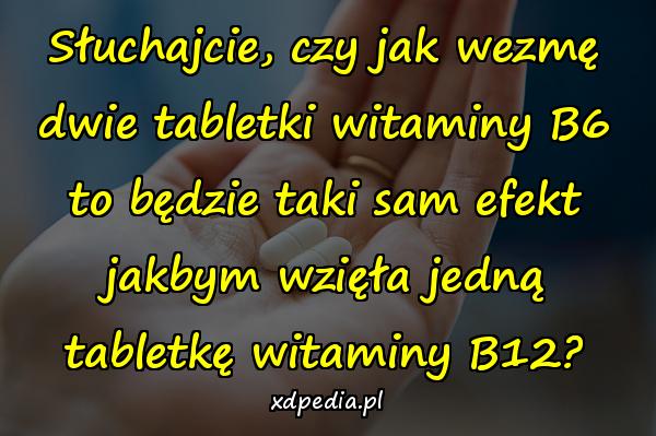 Słuchajcie, czy jak wezmę dwie tabletki witaminy B6 to