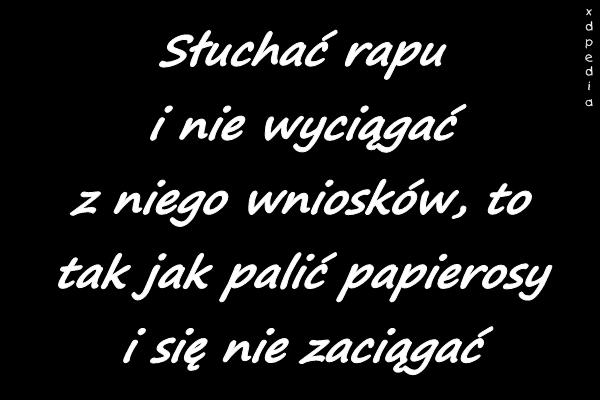 Słuchać rapu i nie wyciągać z niego wniosków, to tak jak