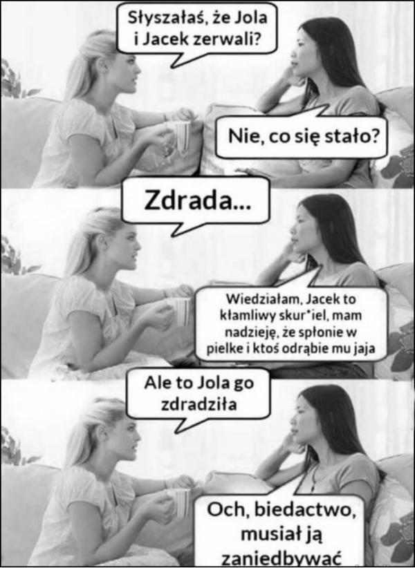 - Słyszałaś, że Jola i Jacek zerwali? - Nie, co się stało