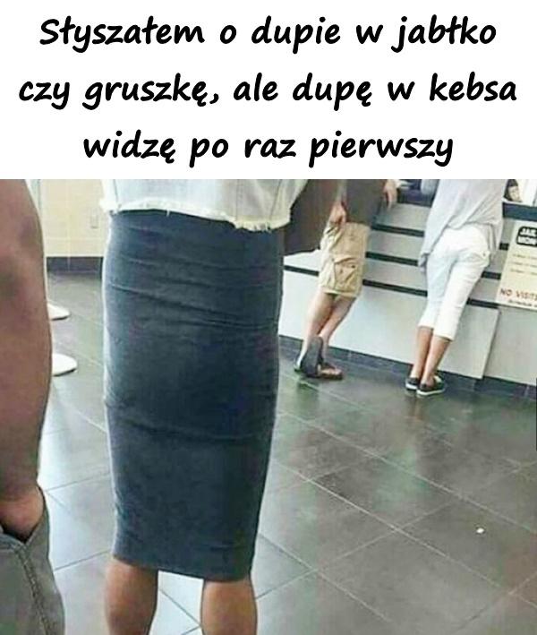 Słyszałem o dupie w jabłko czy gruszkę, ale dupę w kebsa