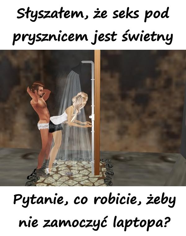 Słyszałem, że seks pod prysznicem jest świetny. Pytanie, co