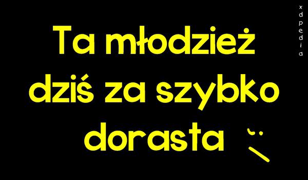 Ta młodzież dziś za szybko dorasta