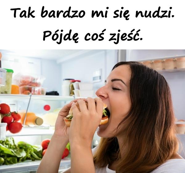 Tak bardzo mi się nudzi. Pójdę coś zjeść