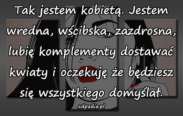 Tak jestem kobietą. Jestem wredna, wścibska, zazdrosna