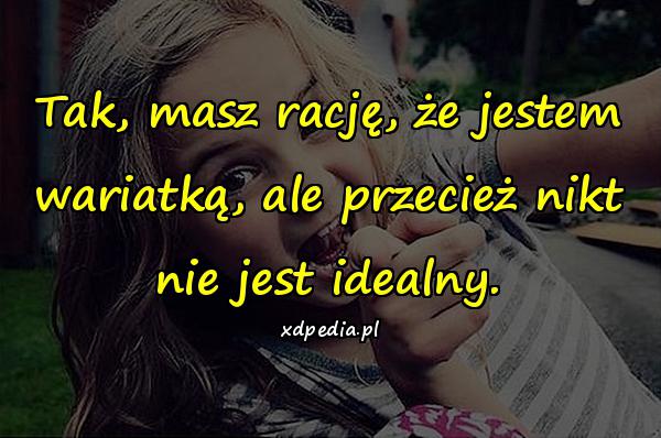 Tak, masz rację, że jestem wariatką, ale przecież nikt nie