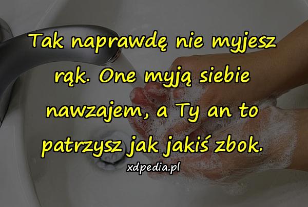 Tak naprawdę nie myjesz rąk. One myją siebie nawzajem, a Ty