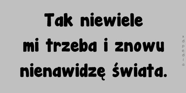 Tak niewiele mi trzeba i znowu nienawidzę świata