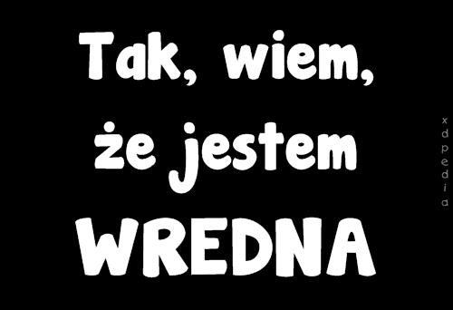 Tak, wiem, że jestem WREDNA