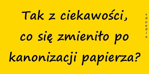 Tak z ciekawości, co się zmieniło po kanonizacji papieża