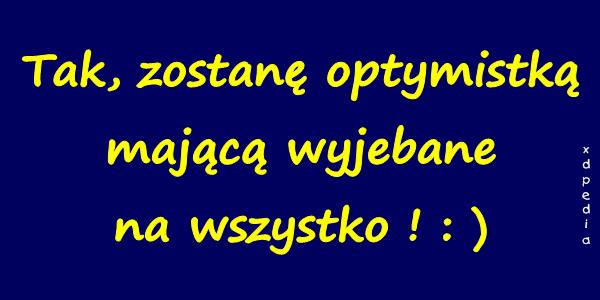 Tak, zostanę optymistką mającą wyjebbane na wszystko