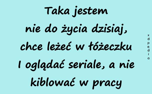 Taka jestem nie do życia dzisiaj, chce leżeć w łóżeczku I