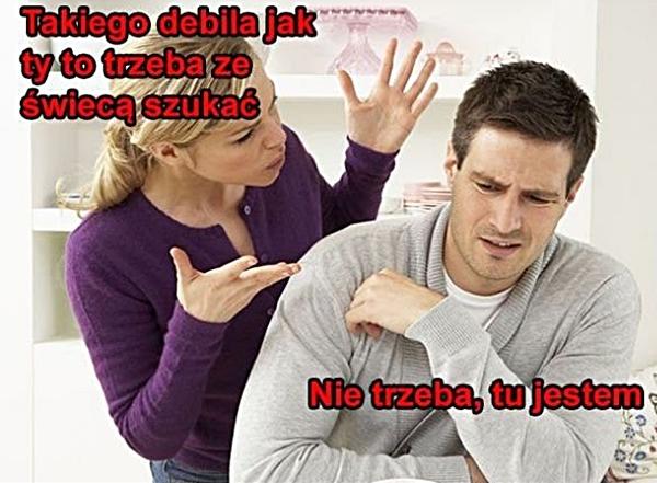 - Takiego debila jak ty, to trzeba ze świecą szukać. - Nie