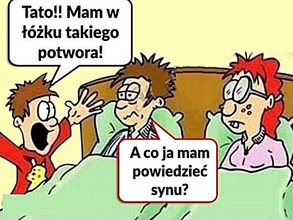 - Tato! Mam w łóżku takiego potwora! - A co ja mam