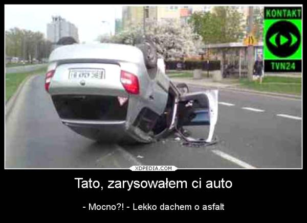 Tato, zarysowałem ci auto - Mocno?! - Lekko dachem o asfalt