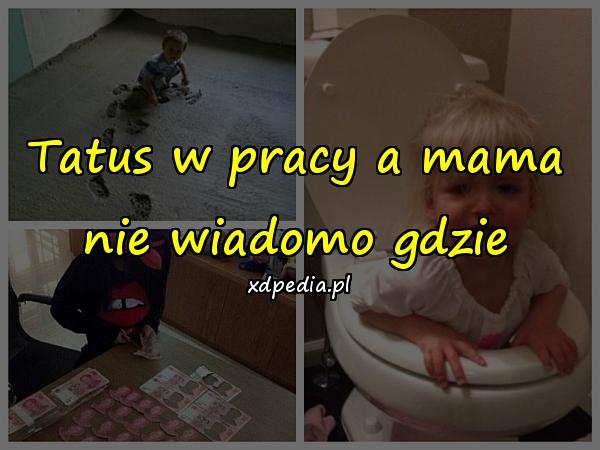 Tatus w pracy a mama nie wiadomo gdzie