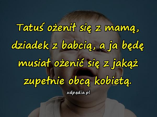 Tatuś ożenił się z mamą, dziadek z babcią, a ja będę musiał