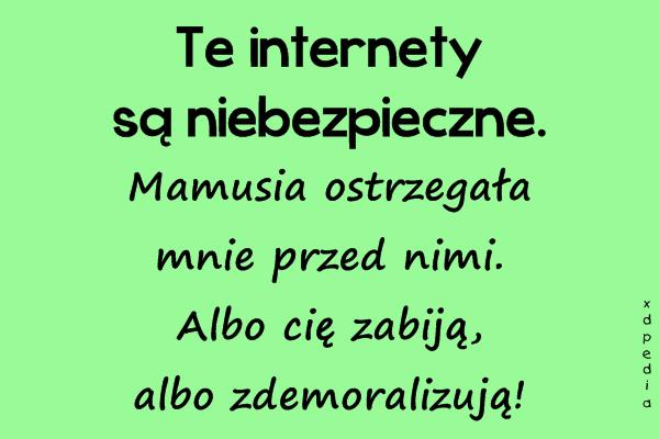 Te internety są niebezpieczne. Mamusia ostrzegała mnie