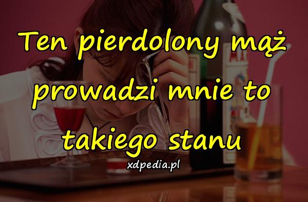 Ten pierdolony mąż prowadzi mnie to takiego stanu