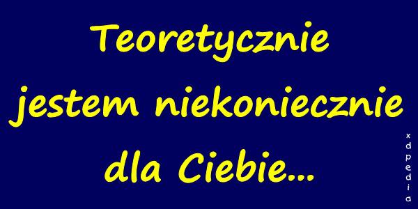 Teoretycznie jestem niekoniecznie dla Ciebie