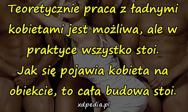 Teoretycznie praca z ładnymi kobietami jest możliwa, ale w