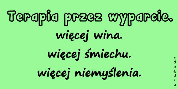 Terapia przez wyparcie. więcej wina. więcej śmiechu. więcej