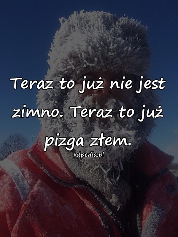 Teraz to już nie jest zimno. Teraz to już pizga złem