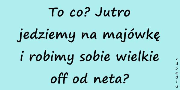 To co? Jutro jedziemy na majówkę i robimy sobie wielkie off