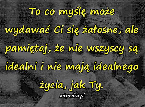 To co myślę może wydawać Ci się żałosne, ale pamiętaj, że