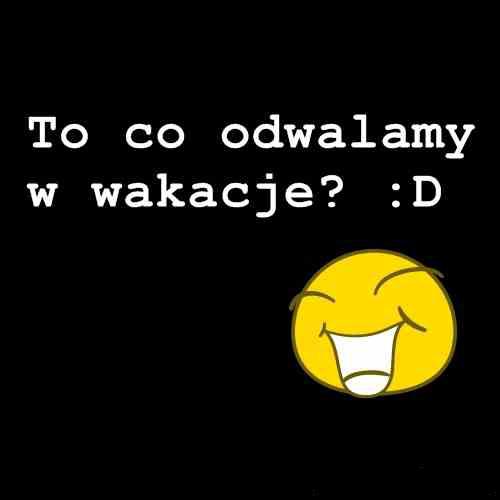 To co odwalamy w wakacje? :D