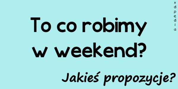 To co robimy w weekend? Jakieś propozycje