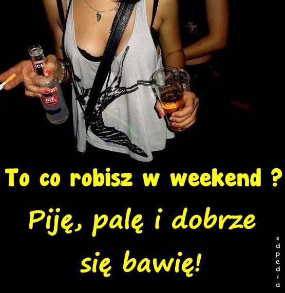 To co robisz w weekend? Piję, palę i dobrze się bawię