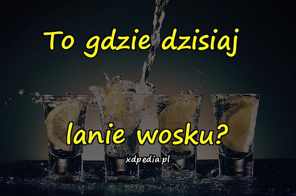 To gdzie dzisiaj lanie wosku