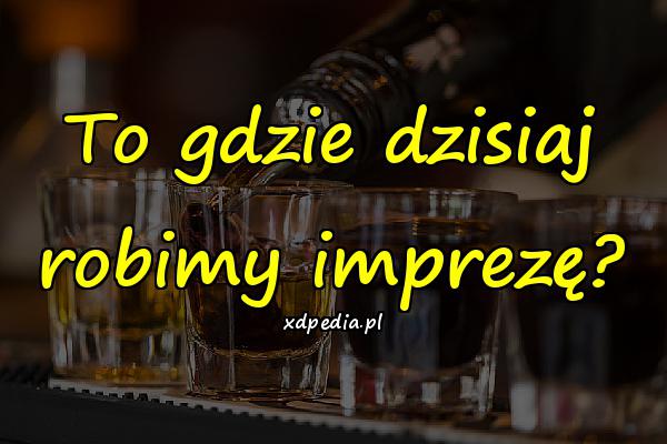 To gdzie dzisiaj robimy imprezę