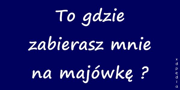 To gdzie zabierasz mnie na majówkę