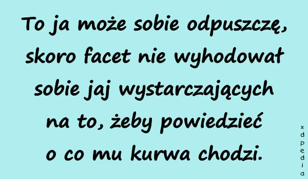 To ja może sobie odpuszczę, skoro facet nie wyhodował sobie