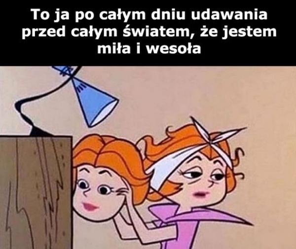 To ja po całym dniu udawania przed całym światem, że jestem