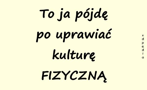 To ja pójdę po uprawiać kulturę FIZYCZNĄ