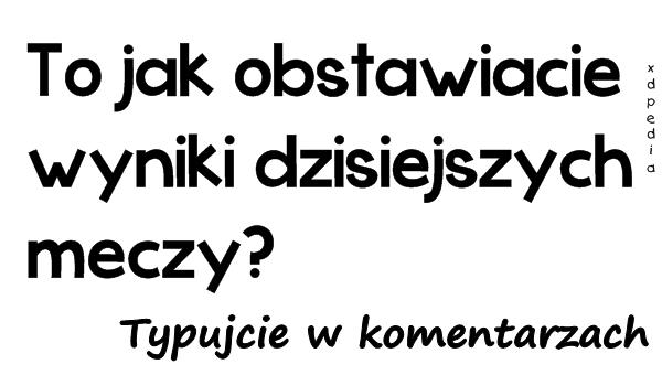 To jak obstawiacie wyniki dzisiejszych meczy? Typujcie w