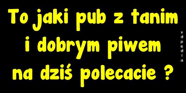 To jaki pub z tanim i dobrym piwem na dziś polecacie