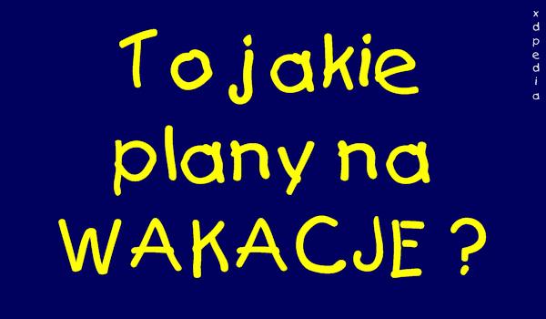 To jakie plany na WAKACJE