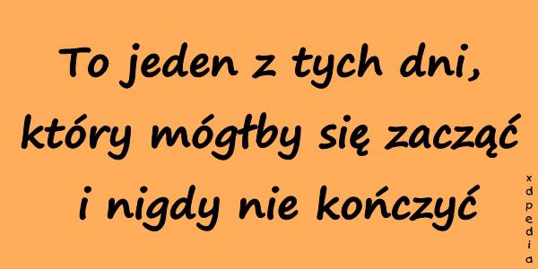 To jeden z tych dni, który mógłby się zacząć i nigdy nie