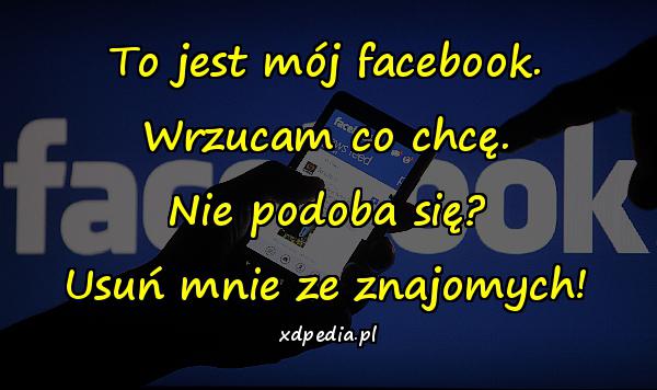 To jest mój facebook. Wrzucam co chcę. Nie podoba się? Usuń