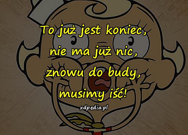 To już jest koniec, nie ma już nic, znowu do budy, musimy