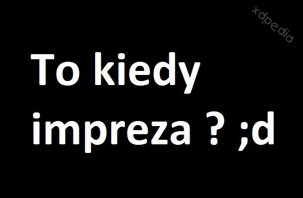 To kiedy impreza? ;d