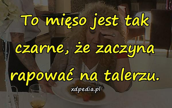 To mięso jest tak czarne, że zaczyna rapować na talerzu