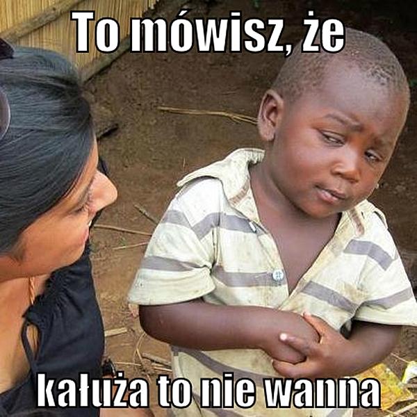 To mówisz, że kałuż a to nie wanna